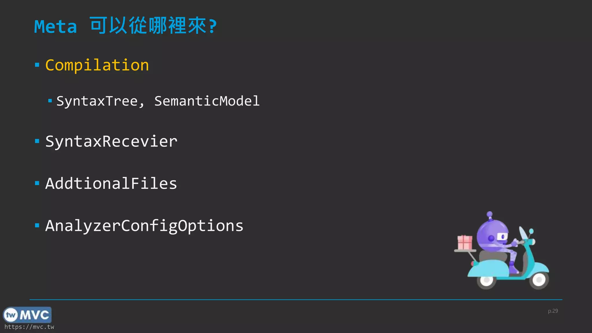 https://mvc.tw
Meta 可以從哪裡來?
▪ Compilation
▪ SyntaxTree, SemanticModel
▪ SyntaxRecevier
▪ AddtionalFiles
▪ AnalyzerConfigOptions
p.29
 