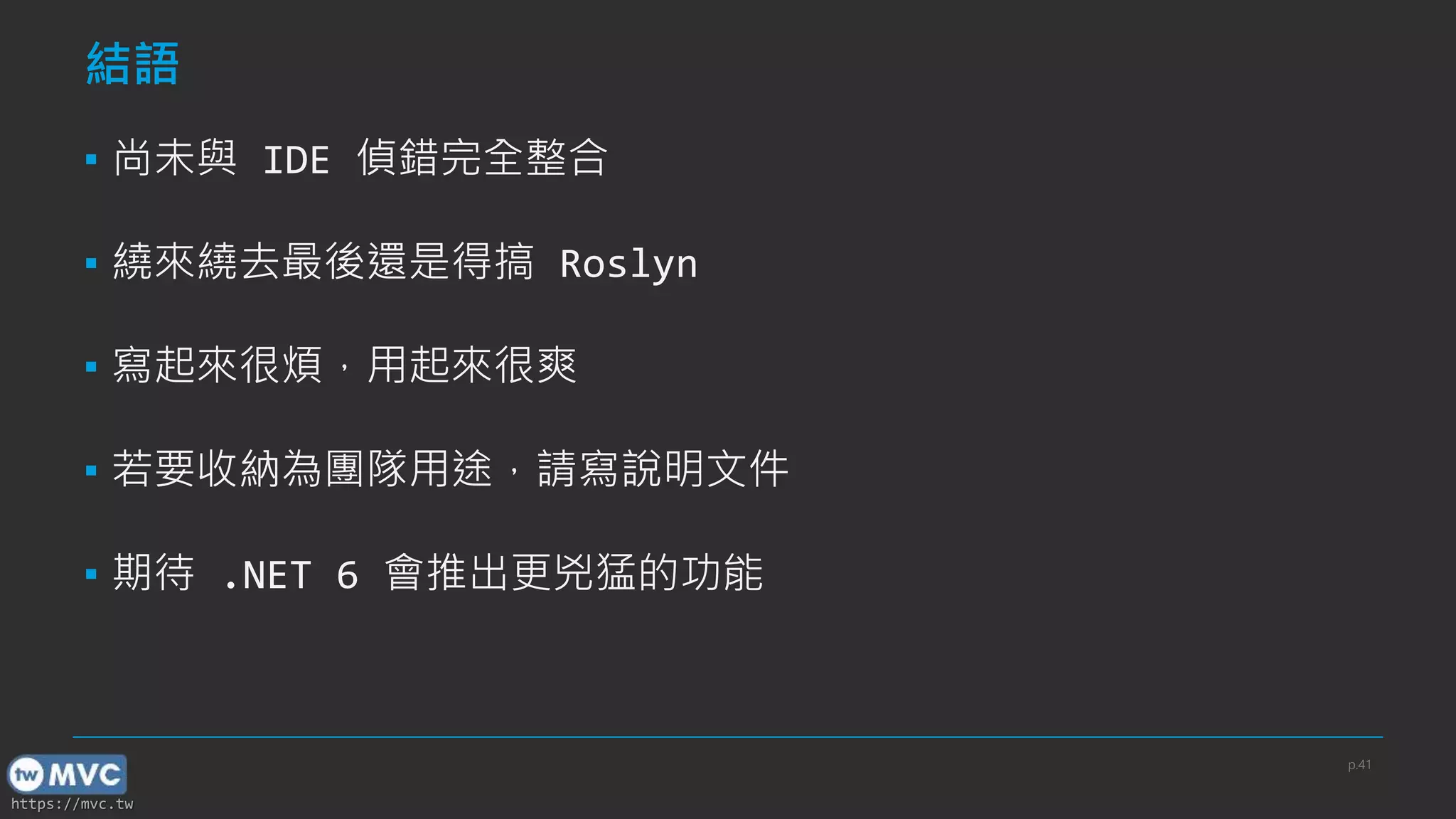 https://mvc.tw
結語
▪ 尚未與 IDE 偵錯完全整合
▪ 繞來繞去最後還是得搞 Roslyn
▪ 寫起來很煩，用起來很爽
▪ 若要收納為團隊用途，請寫說明文件
▪ 期待 .NET 6 會推出更兇猛的功能
p.41
 