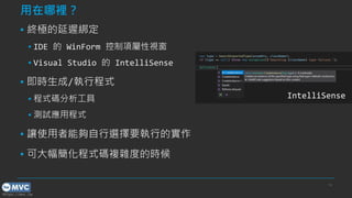 https://mvc.tw
用在哪裡？
▪ 終極的延遲綁定
▪ IDE 的 WinForm 控制項屬性視窗
▪ Visual Studio 的 IntelliSense
▪ 即時生成/執行程式
▪ 程式碼分析工具
▪ 測試應用程式
▪ 讓使用者能夠自行選擇要執行的實作
▪ 可大幅簡化程式碼複雜度的時候
14
IntelliSense
 