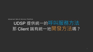 UDSP 提供統一的呼叫服務方法
那 Client 端有統一地開發方法嗎？
32
Universal Data & Service Platform
 
