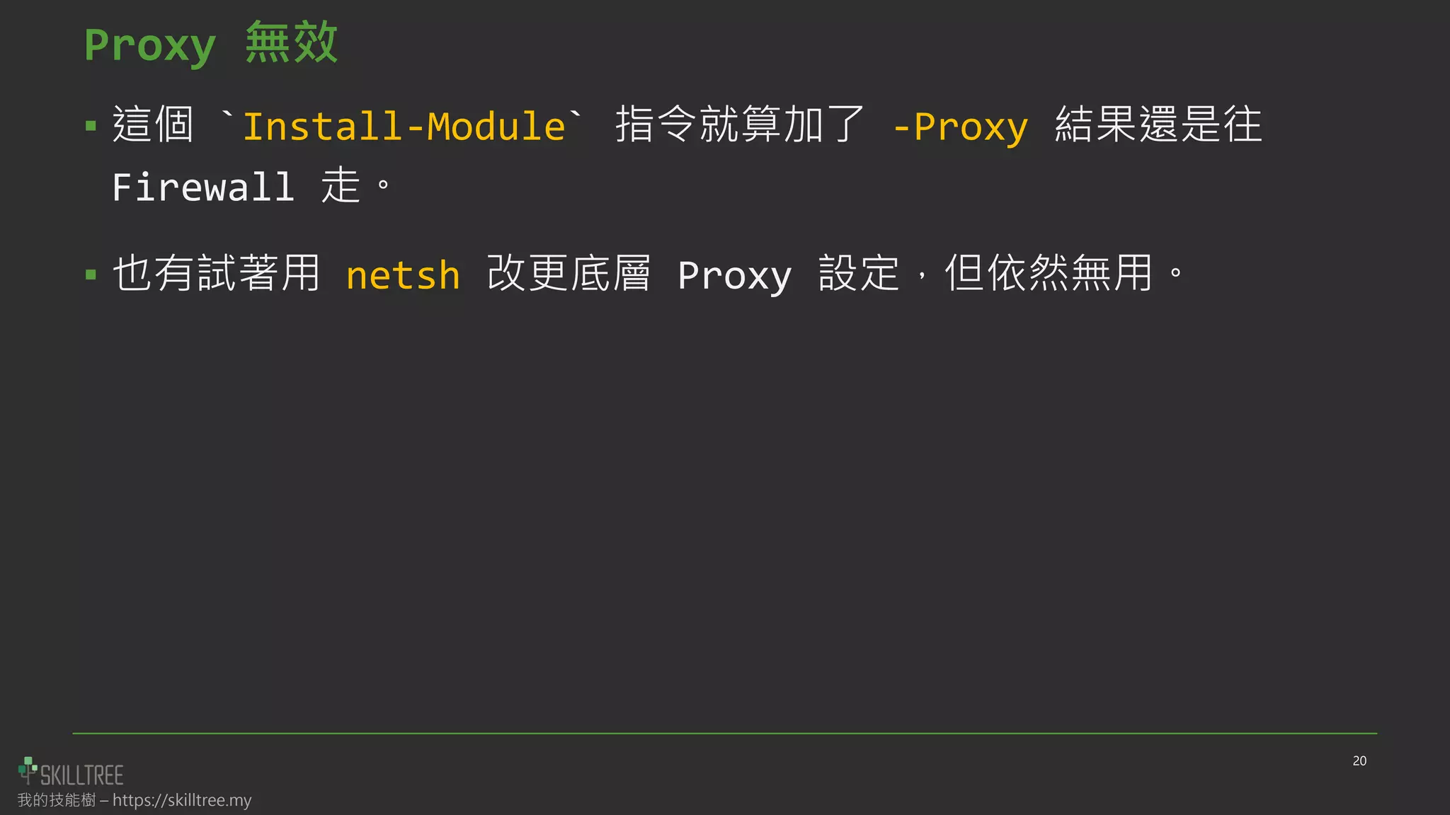 我的技能樹 – https://skilltree.my
Proxy 無效
▪ 這個 `Install-Module` 指令就算加了 -Proxy 結果還是往
Firewall 走。
▪ 也有試著用 netsh 改更底層 Proxy 設定，但依然無用。
20
 
