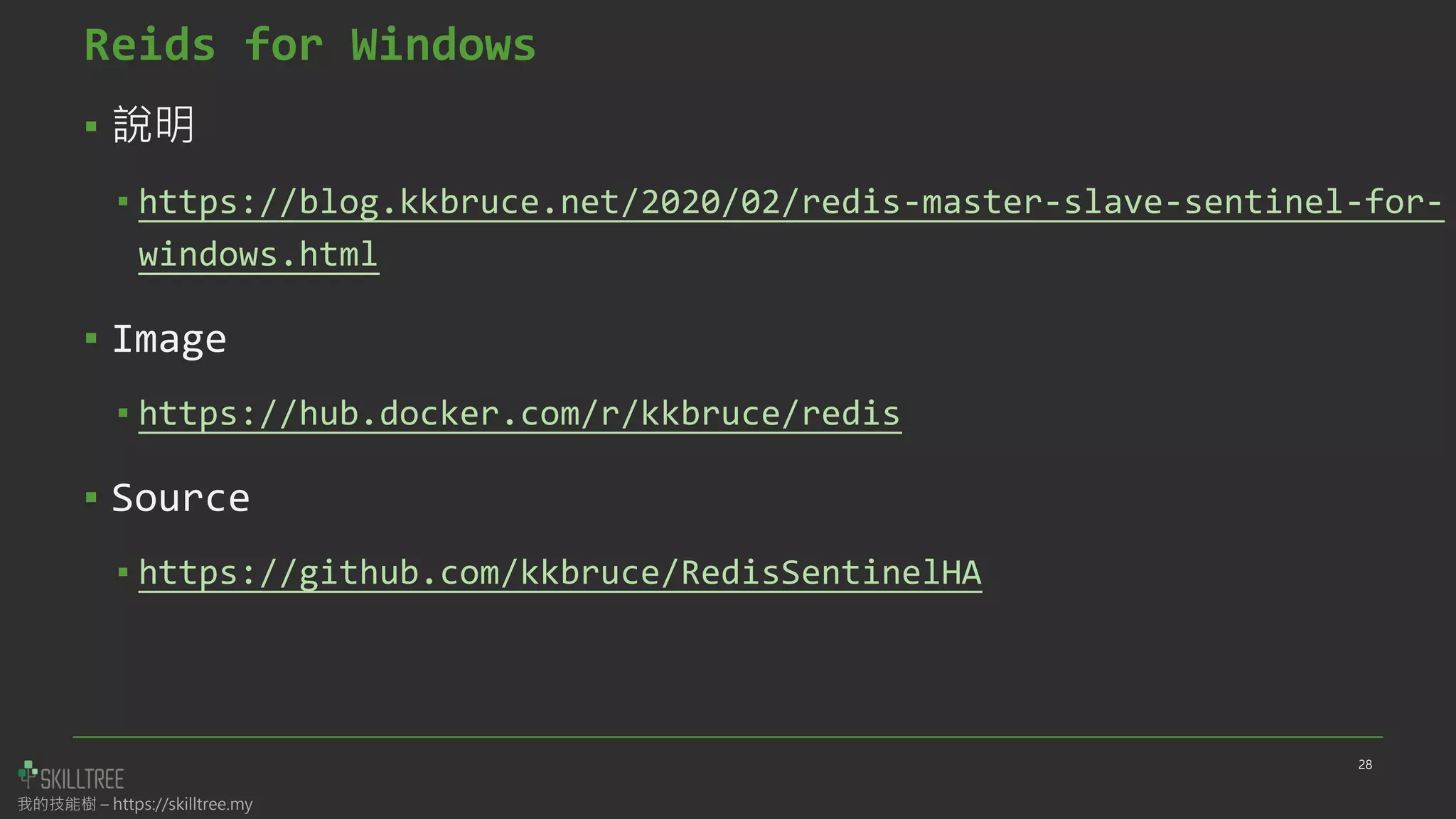 我的技能樹 – https://skilltree.my
Reids for Windows
▪ 說明
▪ https://blog.kkbruce.net/2020/02/redis-master-slave-sentinel-for-
windows.html
▪ Image
▪ https://hub.docker.com/r/kkbruce/redis
▪ Source
▪ https://github.com/kkbruce/RedisSentinelHA
28
 