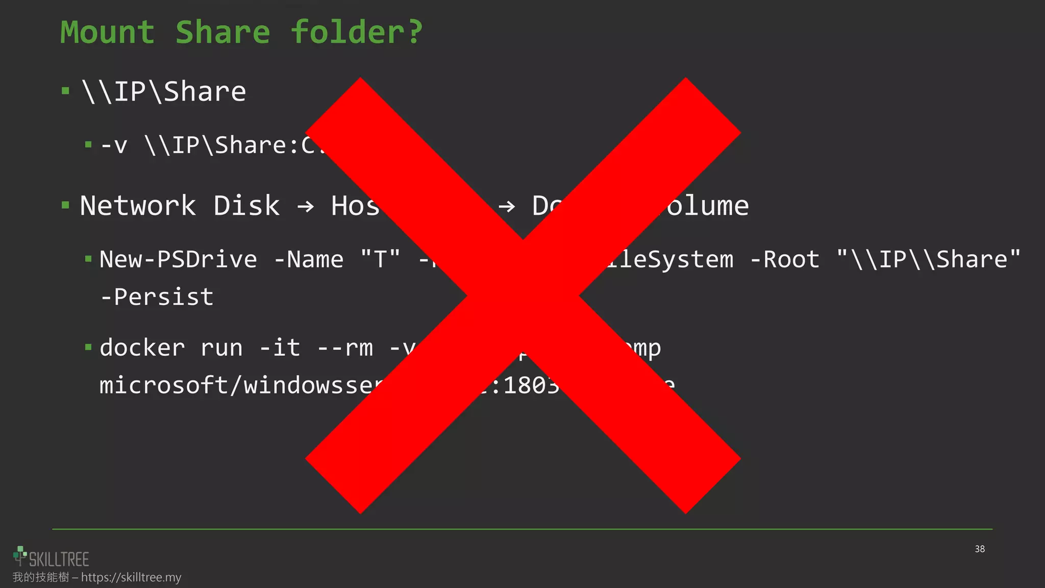 我的技能樹 – https://skilltree.my
Mount Share folder?
▪ IPShare
▪ -v IPShare:C:data
▪ Network Disk → Host Disk → Docker Volume
▪ New-PSDrive -Name "T" -PSProvider FileSystem -Root "IPShare"
-Persist
▪ docker run -it --rm -v T:Temp:c:temp
microsoft/windowsservercore:1803 cmd.exe
38
-v HostNameOrIPShareFolder:C:data
 