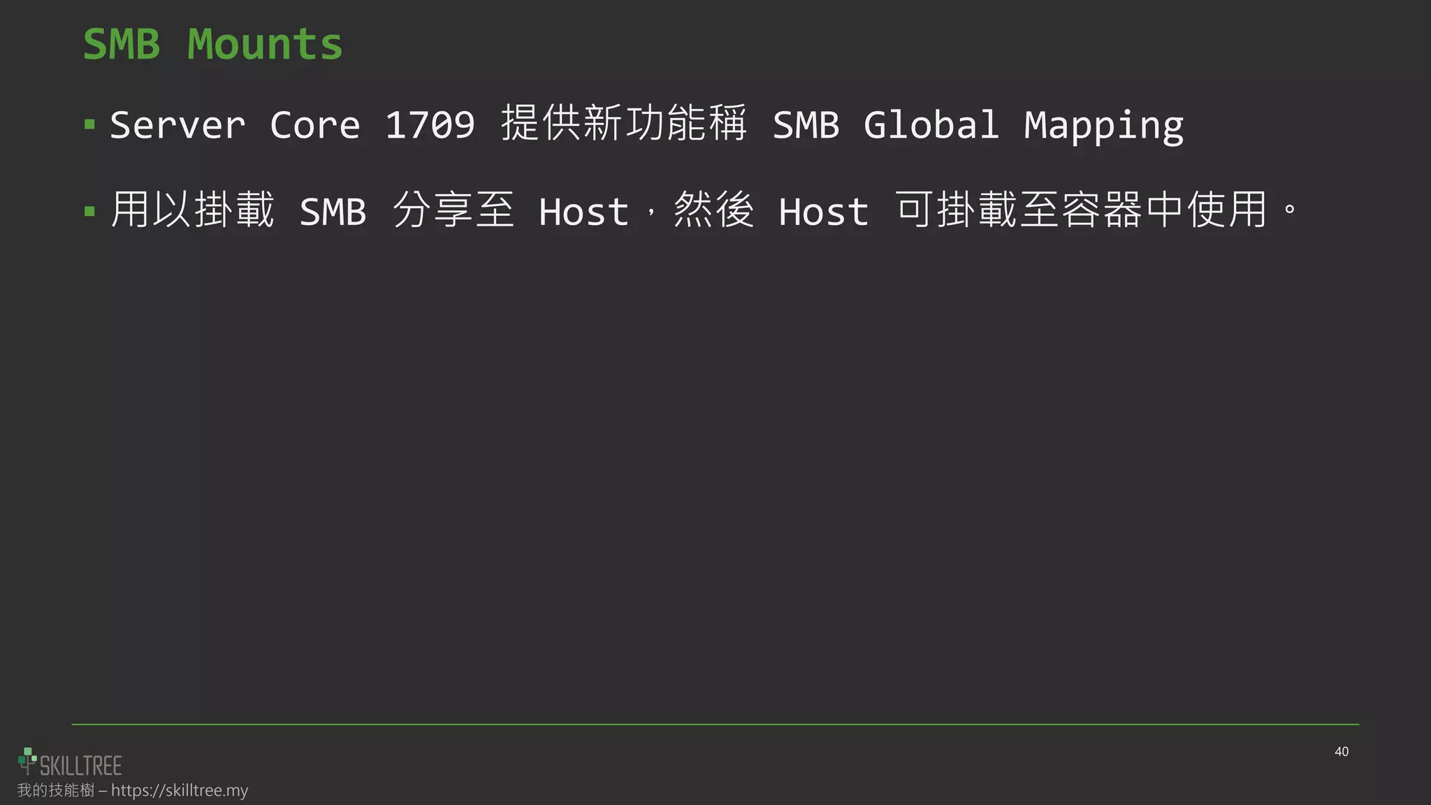 我的技能樹 – https://skilltree.my
SMB Mounts
▪ Server Core 1709 提供新功能稱 SMB Global Mapping
▪ 用以掛載 SMB 分享至 Host，然後 Host 可掛載至容器中使用。
40
 
