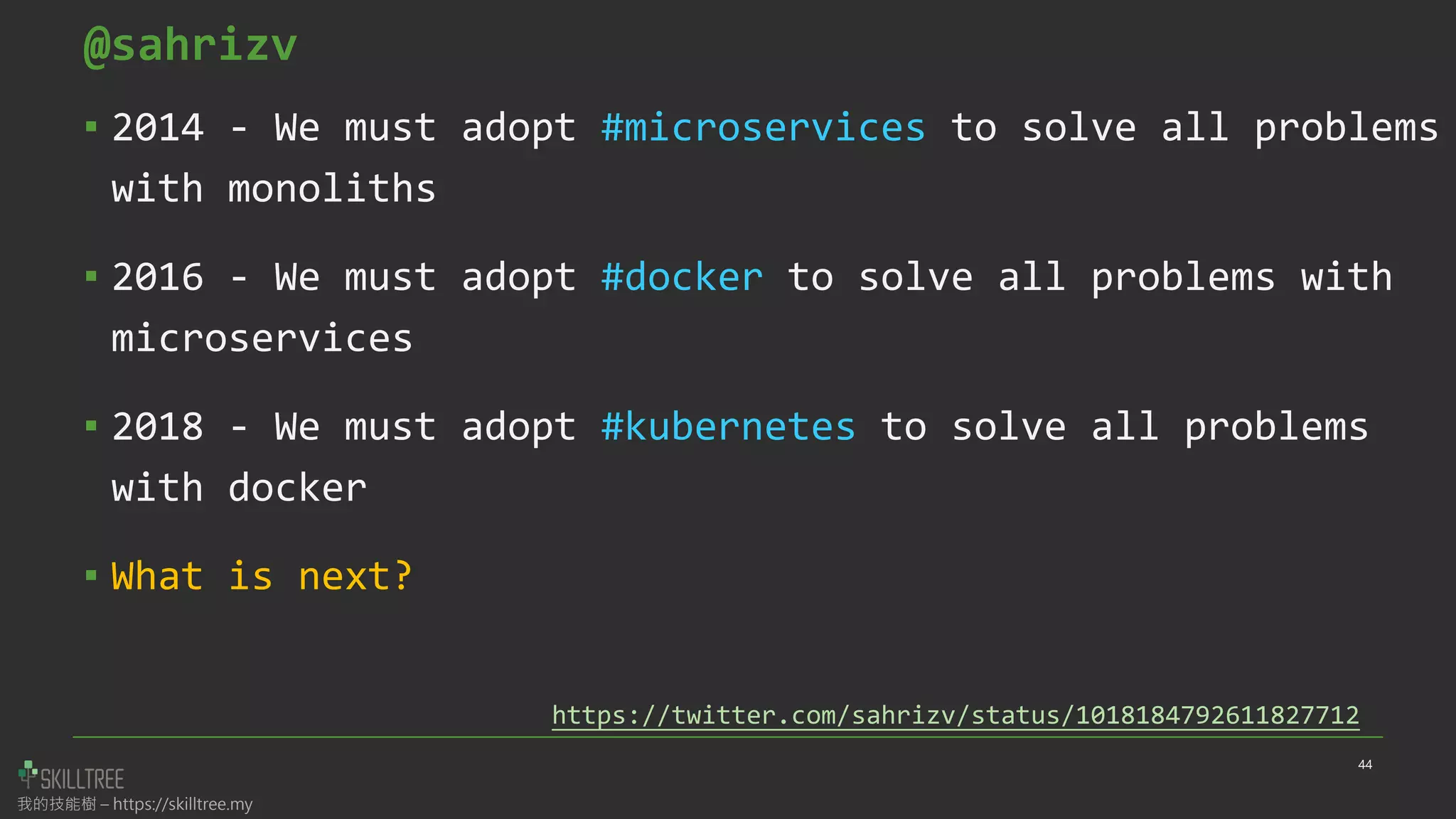 我的技能樹 – https://skilltree.my
@sahrizv
▪ 2014 - We must adopt #microservices to solve all problems
with monoliths
▪ 2016 - We must adopt #docker to solve all problems with
microservices
▪ 2018 - We must adopt #kubernetes to solve all problems
with docker
▪ What is next?
44
https://twitter.com/sahrizv/status/1018184792611827712
 