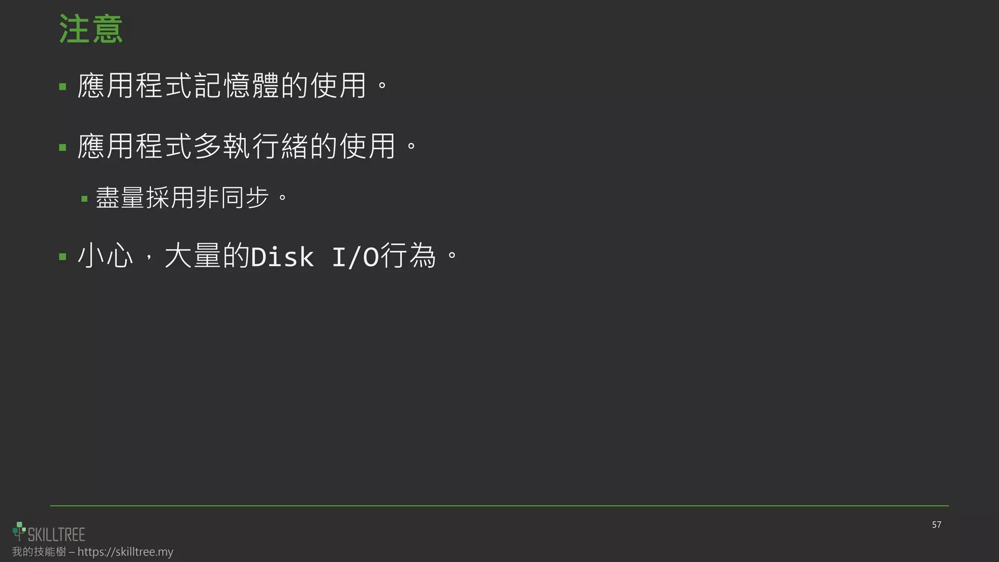 我的技能樹 – https://skilltree.my
注意
▪ 應用程式記憶體的使用。
▪ 應用程式多執行緒的使用。
▪ 盡量採用非同步。
▪ 小心，大量的Disk I/O行為。
57
 
