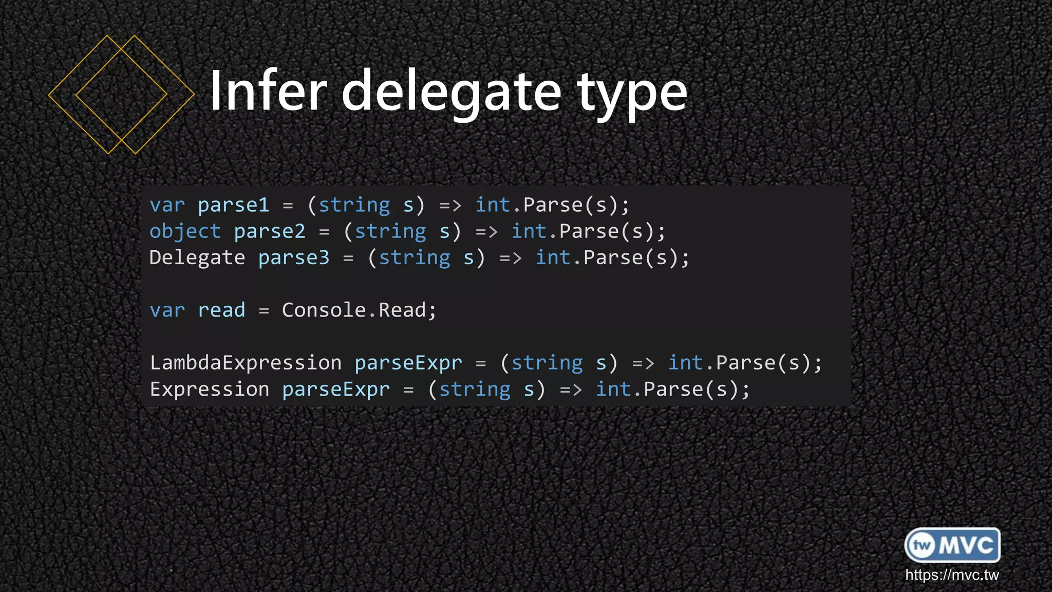 https://mvc.tw
Infer delegate type
var parse1 = (string s) => int.Parse(s);
object parse2 = (string s) => int.Parse(s);
Delegate parse3 = (string s) => int.Parse(s);
var read = Console.Read;
LambdaExpression parseExpr = (string s) => int.Parse(s);
Expression parseExpr = (string s) => int.Parse(s);
 