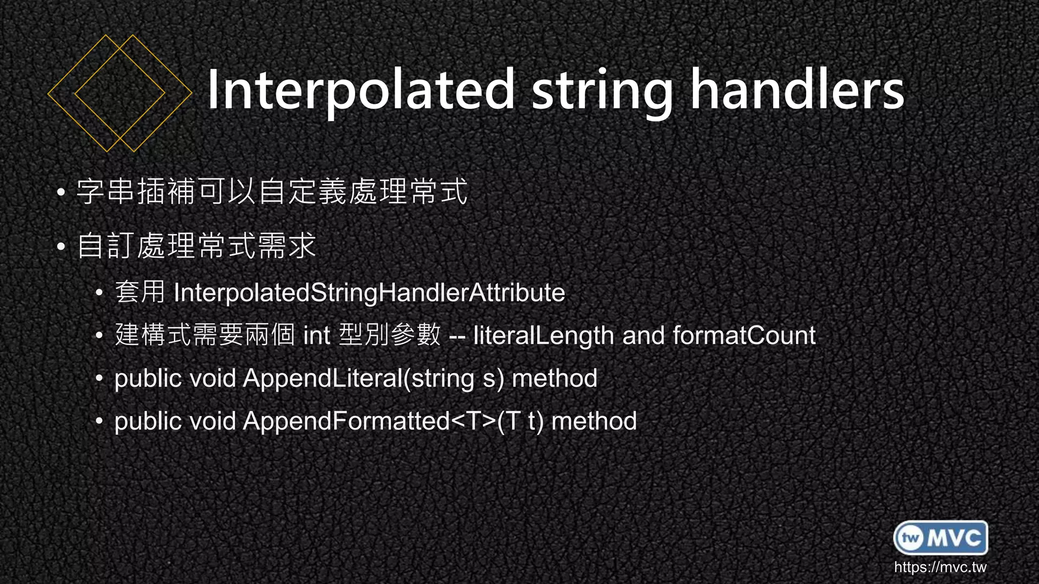 https://mvc.tw
• 字串插補可以自定義處理常式
• 自訂處理常式需求
• 套用 InterpolatedStringHandlerAttribute
• 建構式需要兩個 int 型別參數 -- literalLength and formatCount
• public void AppendLiteral(string s) method
• public void AppendFormatted<T>(T t) method
Interpolated string handlers
 
