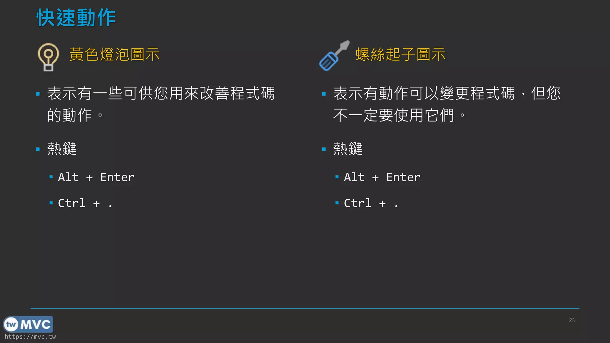 https://mvc.tw
快速動作
黃色燈泡圖示
▪ 表示有一些可供您用來改善程式碼
的動作。
▪ 熱鍵
▪ Alt + Enter
▪ Ctrl + .
螺絲起子圖示
▪ 表示有動作可以變更程式碼，但您
不一定要使用它們。
▪ 熱鍵
▪ Alt + Enter
▪ Ctrl + .
23
 