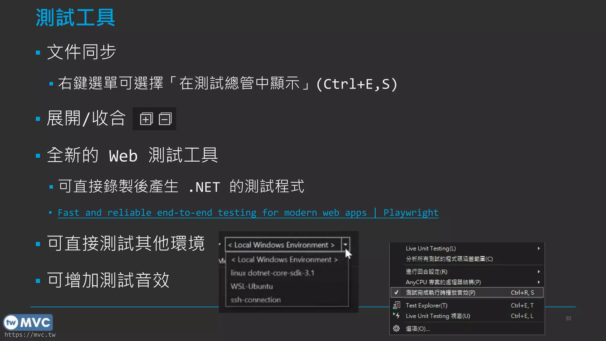 https://mvc.tw
測試工具
▪ 文件同步
▪ 右鍵選單可選擇「在測試總管中顯示」(Ctrl+E,S)
▪ 展開/收合
▪ 全新的 Web 測試工具
▪ 可直接錄製後產生 .NET 的測試程式
▪ Fast and reliable end-to-end testing for modern web apps | Playwright
▪ 可直接測試其他環境
▪ 可增加測試音效
30
 