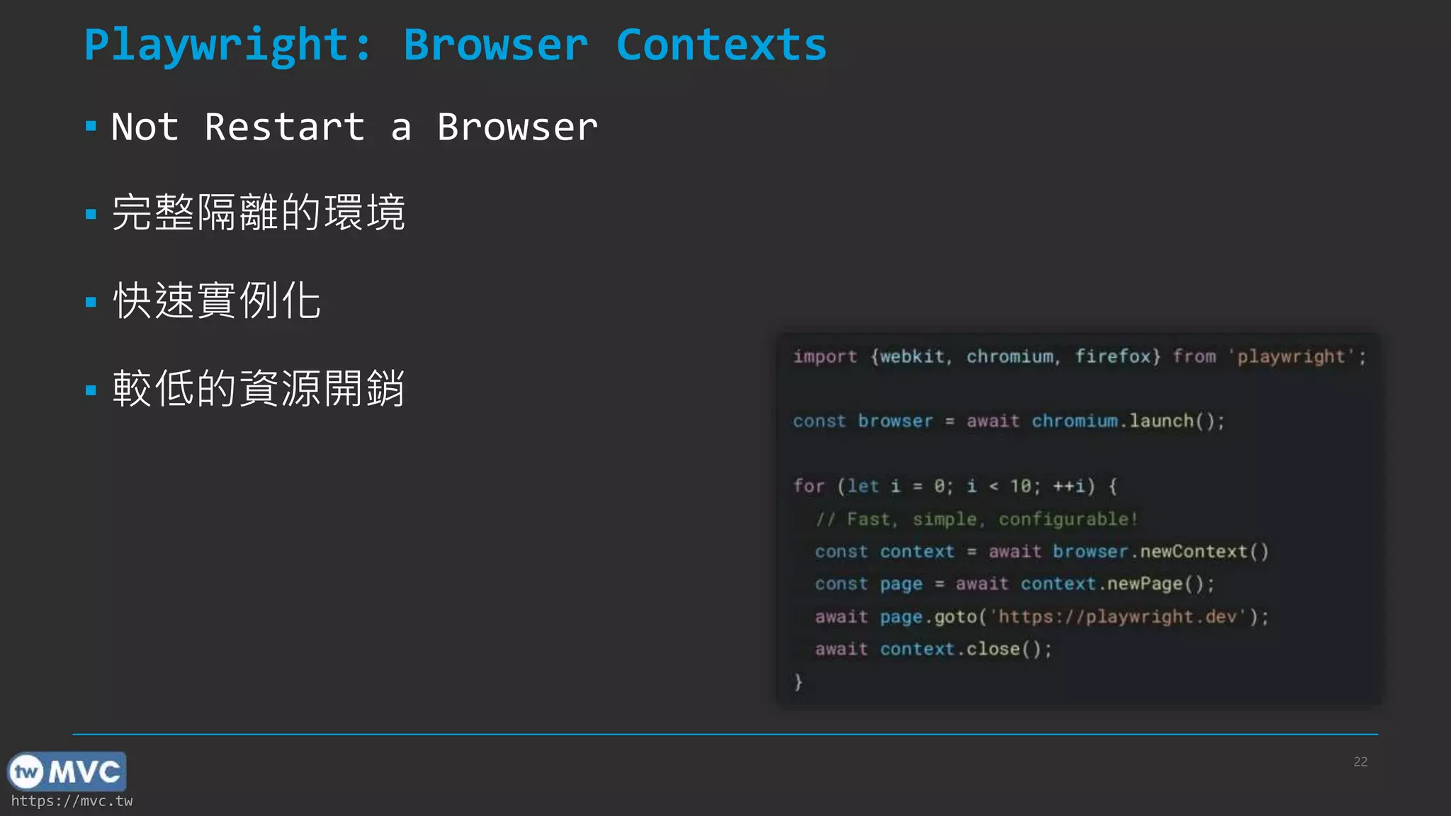 https://mvc.tw 22 Playwright: Browser Contexts ▪ Not Restart a Browser ▪ 完整隔離的環境 ▪ 快速實例化 ▪ 較低的資源開銷 