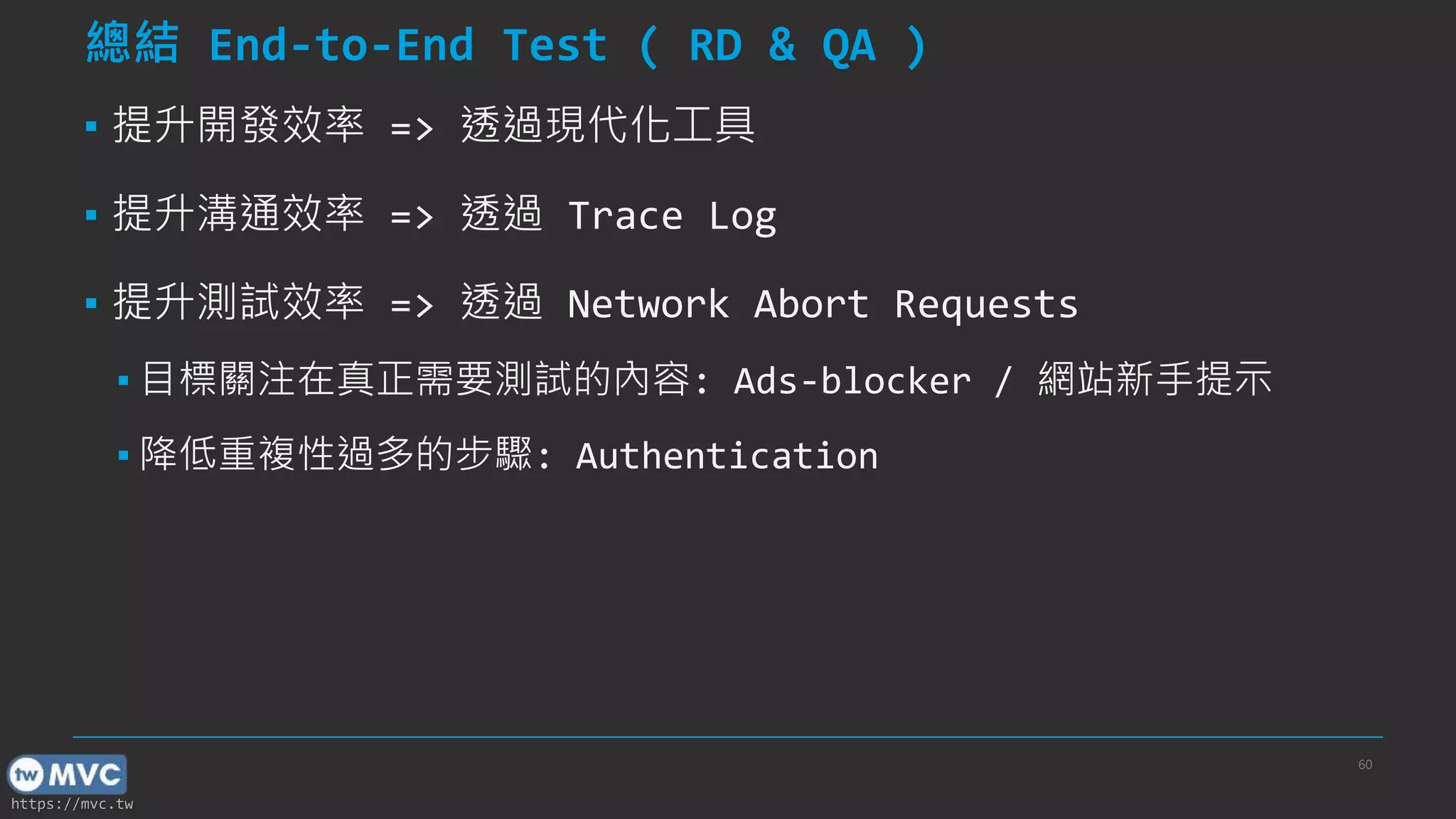 https://mvc.tw 總結 End-to-End Test ( RD & QA ) ▪ 提升開發效率 => 透過現代化工具 ▪ 提升溝通效率 => 透過 Trace Log ▪ 提升測試效率 => 透過 Network Abort Requests ▪ 目標關注在真正需要測試的內容: Ads-blocker / 網站新手提示 ▪ 降低重複性過多的步驟: Authentication 60 