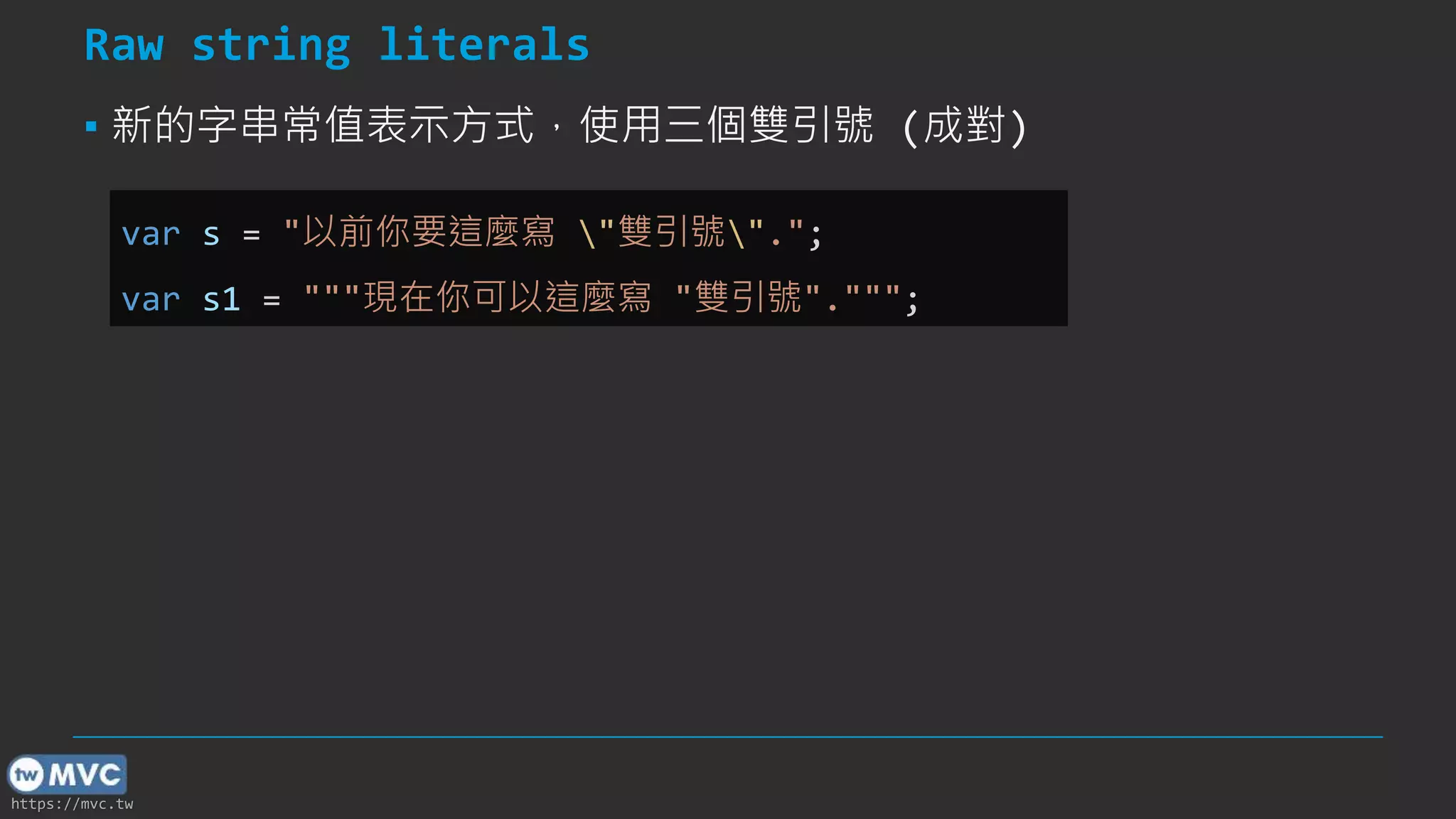 https://mvc.tw
Raw string literals
▪ 新的字串常值表示方式，使用三個雙引號 (成對)
var s = "以前你要這麼寫 "雙引號".";
var s1 = """現在你可以這麼寫 "雙引號".""";
 