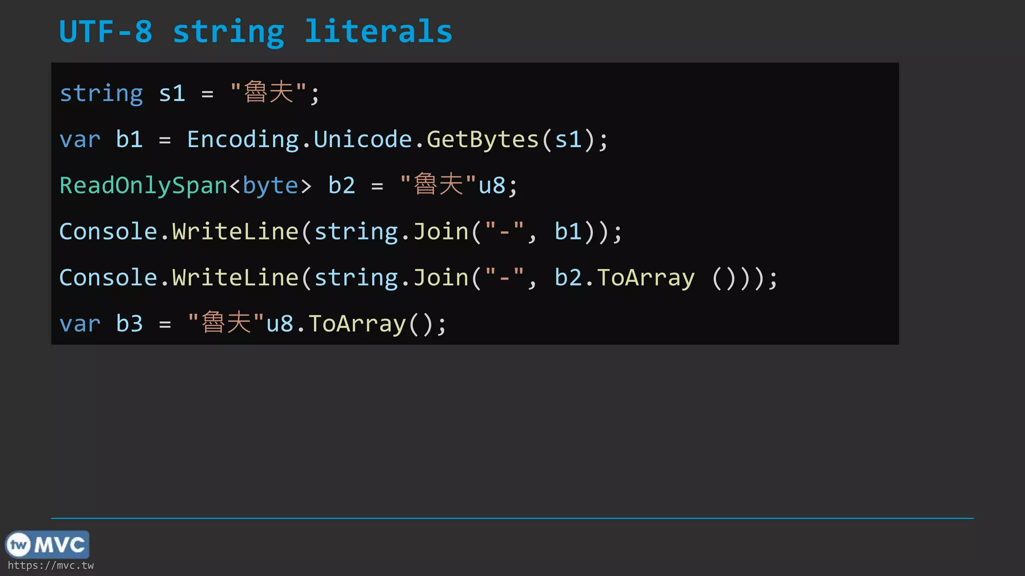 https://mvc.tw
UTF-8 string literals
string s1 = "魯夫";
var b1 = Encoding.Unicode.GetBytes(s1);
ReadOnlySpan<byte> b2 = "魯夫"u8;
Console.WriteLine(string.Join("-", b1));
Console.WriteLine(string.Join("-", b2.ToArray ()));
var b3 = "魯夫"u8.ToArray();
 