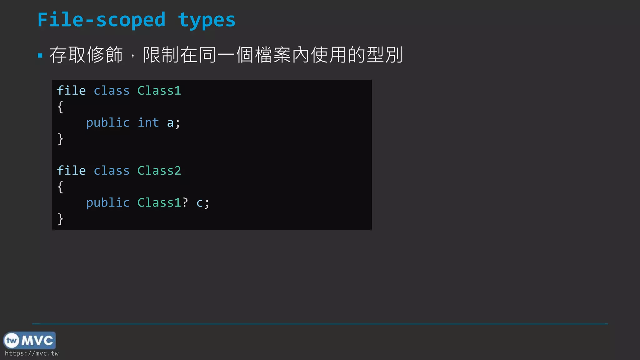 https://mvc.tw
File-scoped types
▪ 存取修飾，限制在同一個檔案內使用的型別
file class Class1
{
public int a;
}
file class Class2
{
public Class1? c;
}
 