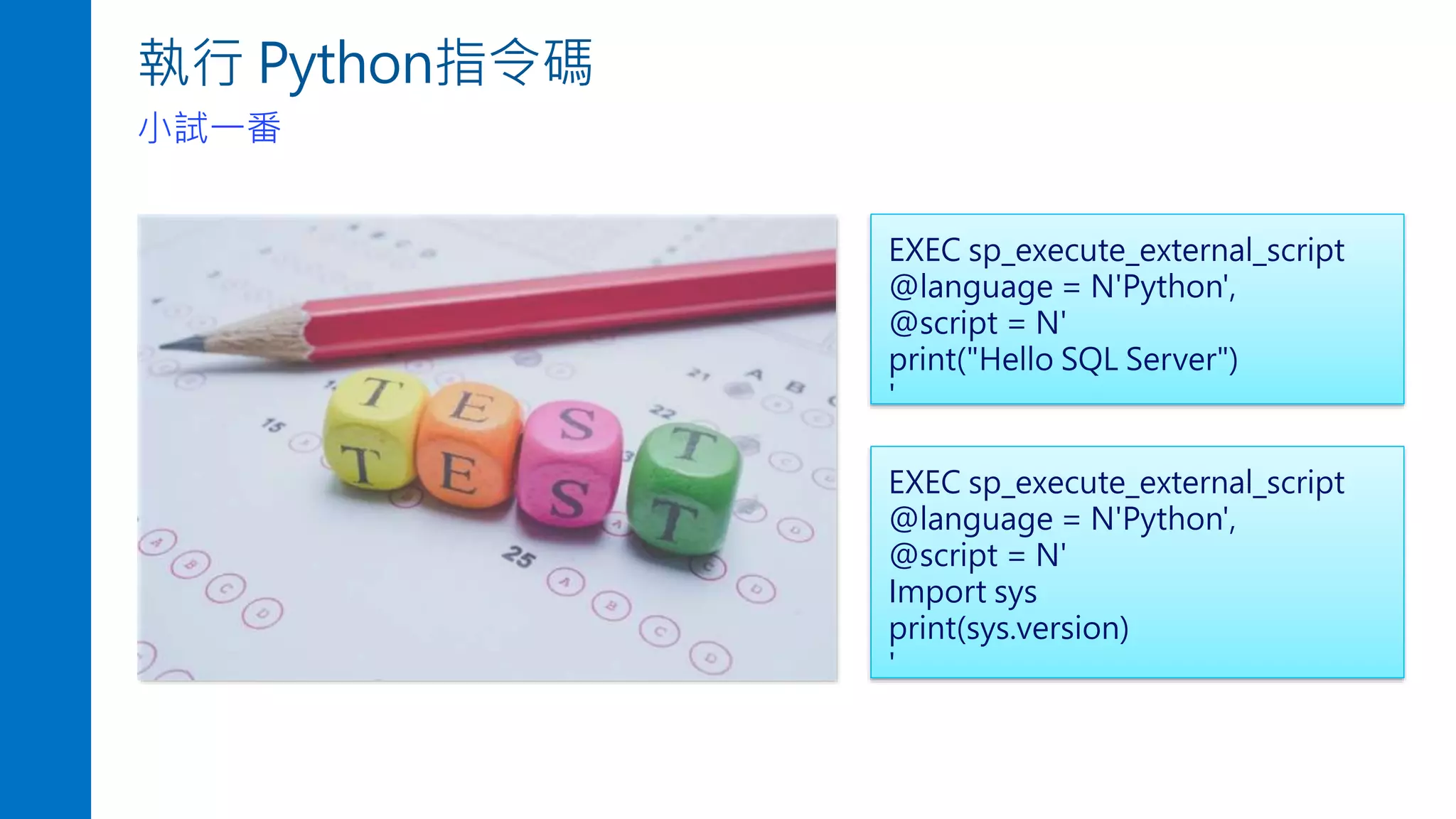 執行 Python指令碼
小試一番
EXEC sp_execute_external_script
@language = N'Python',
@script = N'
print("Hello SQL Server")
'
EXEC sp_execute_external_script
@language = N'Python',
@script = N'
Import sys
print(sys.version)
'
 