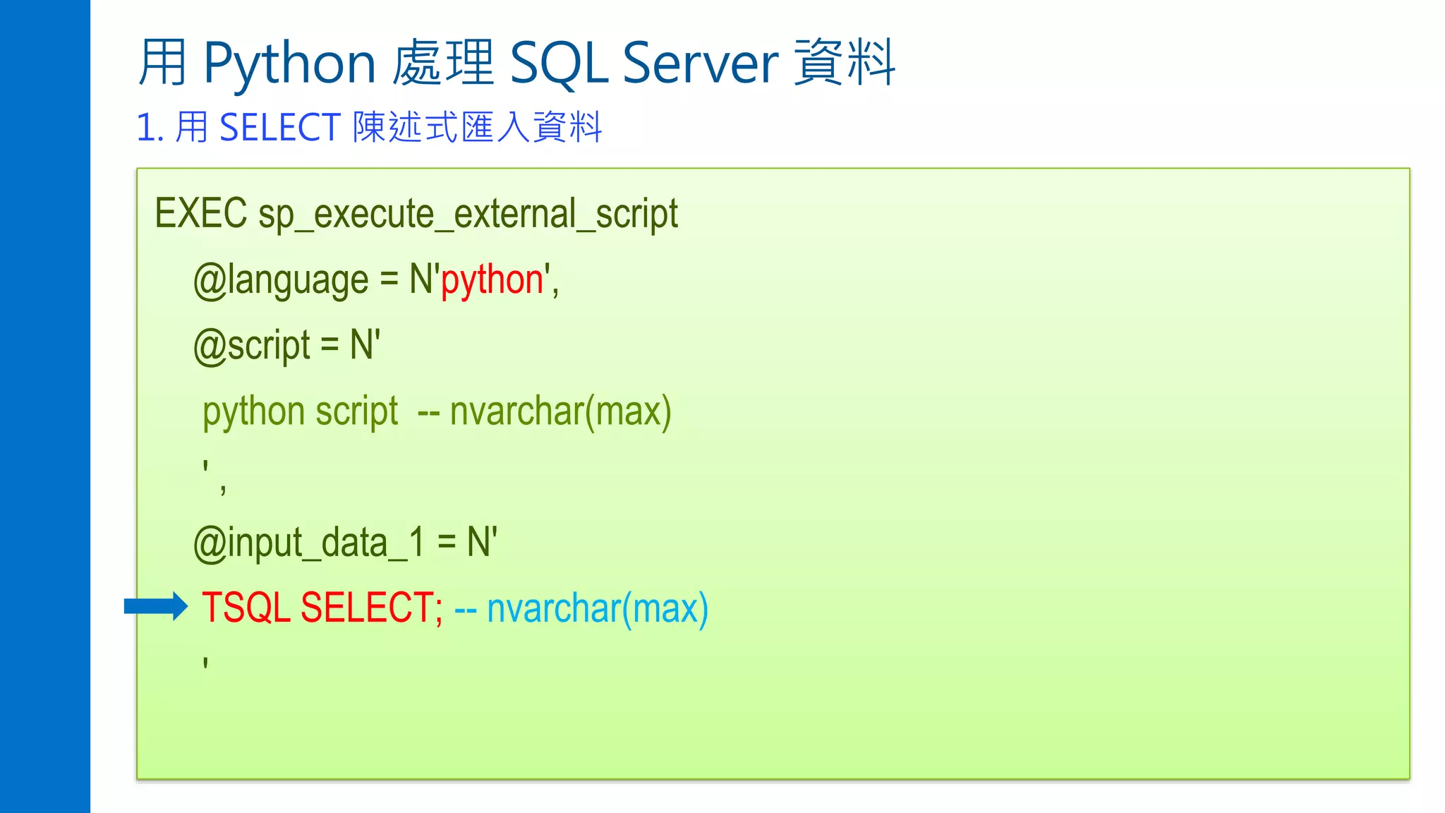 用 Python 處理 SQL Server 資料
1. 用 SELECT 陳述式匯入資料
EXEC sp_execute_external_script
@language = N'python',
@script = N'
python script -- nvarchar(max)
' ,
@input_data_1 = N'
TSQL SELECT; -- nvarchar(max)
'
 