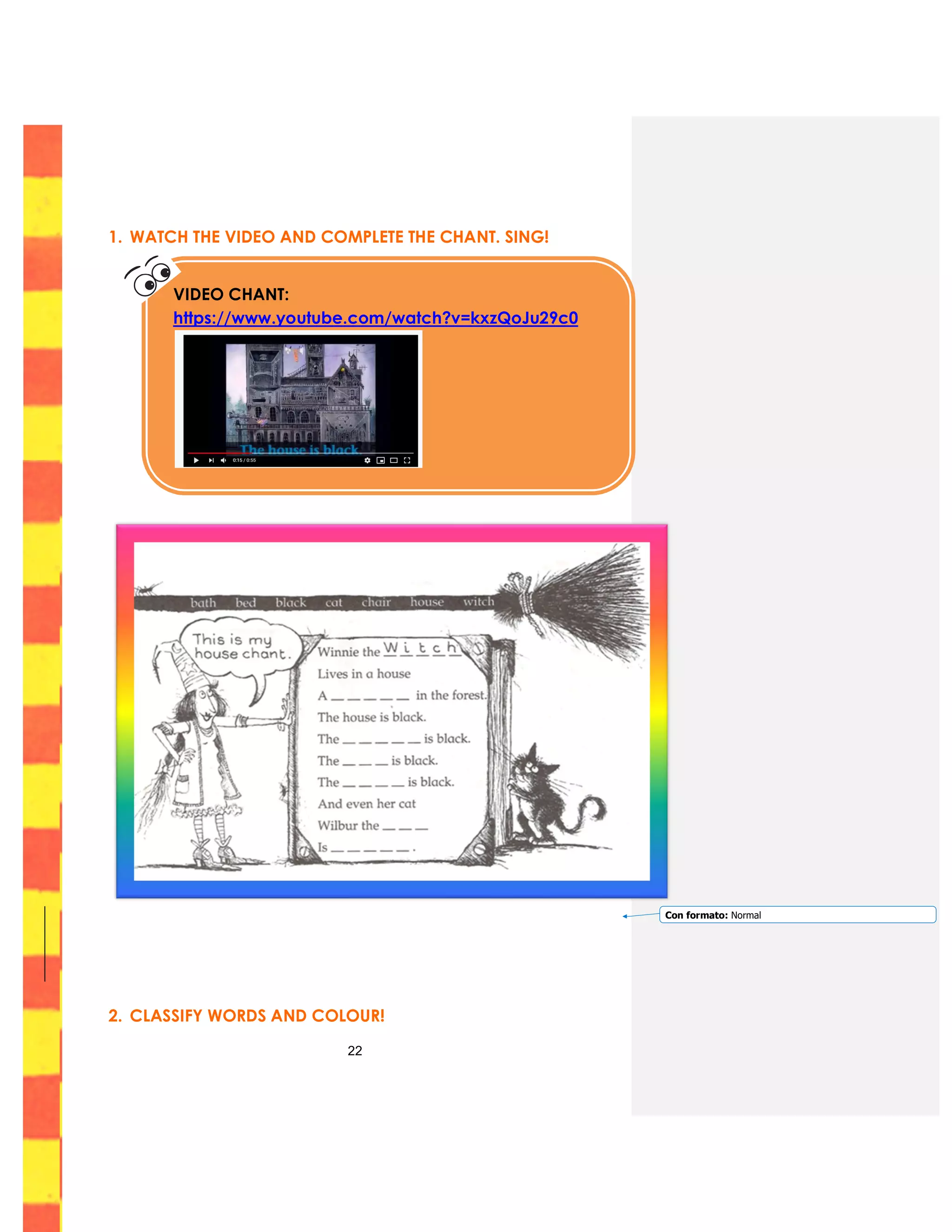 22
1. WATCH THE VIDEO AND COMPLETE THE CHANT. SING!
2. CLASSIFY WORDS AND COLOUR!
VIDEO CHANT:
https://www.youtube.com/watch?v=kxzQoJu29c0
Con formato: Normal
 