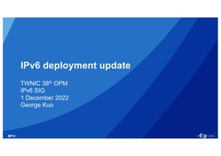 1
IPv6 deployment update
TWNIC 38th OPM
IPv6 SIG
1 December 2022
George Kuo
 