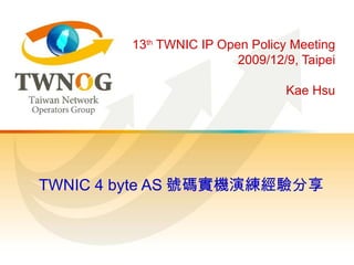 13 th  TWNIC IP Open Policy Meeting 2009/12/9, Taipei Kae Hsu TWNIC 4 byte AS 號碼實機演練經驗分享 