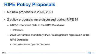 7
7
RIPE Policy Proposals
• No new proposals in 2020, 2021
• 2 policy proposals were discussed during RIPE 84
– 2022-01 Pe...