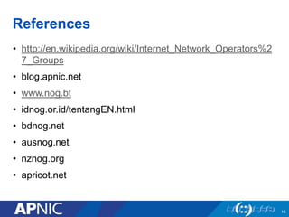 References
• http://en.wikipedia.org/wiki/Internet_Network_Operators%2
7_Groups
• blog.apnic.net
• www.nog.bt
• idnog.or.id/tentangEN.html
• bdnog.net
• ausnog.net
• nznog.org
• apricot.net
15
 
