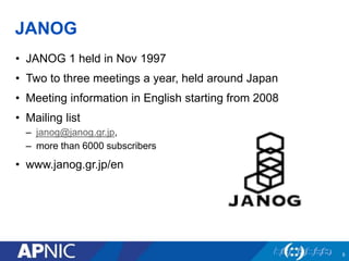 JANOG
• JANOG 1 held in Nov 1997
• Two to three meetings a year, held around Japan
• Meeting information in English starting from 2008
• Mailing list
– janog@janog.gr.jp,
– more than 6000 subscribers
• www.janog.gr.jp/en
5
 