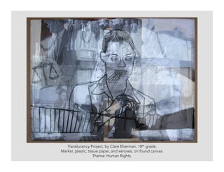 Translucency Project, by Clare Eberman, 10th grade.
Marker, plastic, tissue paper, and xeroxes, on found canvas.
Theme: Human Rights.
 