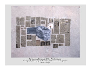 Translucency Project, by Chloe Winston, junior
Photograph, tissue paper, obituaries, and wax on tracing paper.
Theme: Hope
 