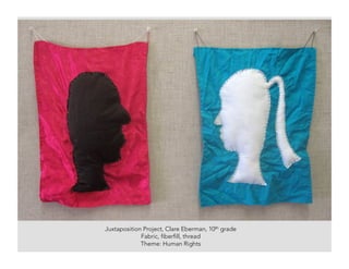 Juxtaposition Project, Clare Eberman, 10th grade
Fabric, fiberfill, thread
Theme: Human Rights
 