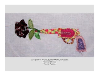 Juxtaposition Project, by Nick Martin, 10th grade
Fabric and thread
Theme: Passion
 