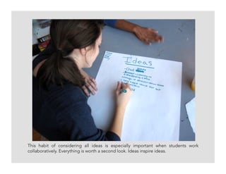 This habit of considering all ideas is especially important when students work
collaboratively. Everything is worth a second look. Ideas inspire ideas.
 