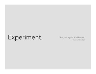 Experiment. “Fail, fail again. Fail better.”
-Samuel Beckett
 
