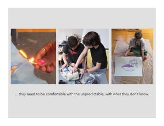 …they need to be comfortable with the unpredictable, with what they don’t know.
 