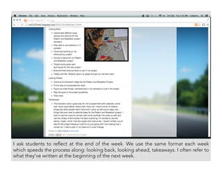 I ask students to reflect at the end of the week. We use the same format each week
which speeds the process along: looking back, looking ahead, takeaways. I often refer to
what they’ve written at the beginning of the next week.
 
