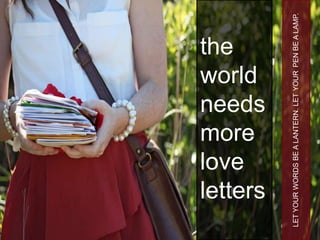 the



     love
     more
     world
     needs


     letters



LET YOUR WORDS BE A LANTERN. LET YOUR PEN BE A LAMP.
 