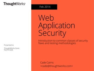 Feb 2014

Web
Application
Security
Presented to:

Introduction to common classes of security
faws and testing methodologies

ThoughtWorks Quito
Noche Geek

Cade Cairns
<cade@thoughtworks.com>

 