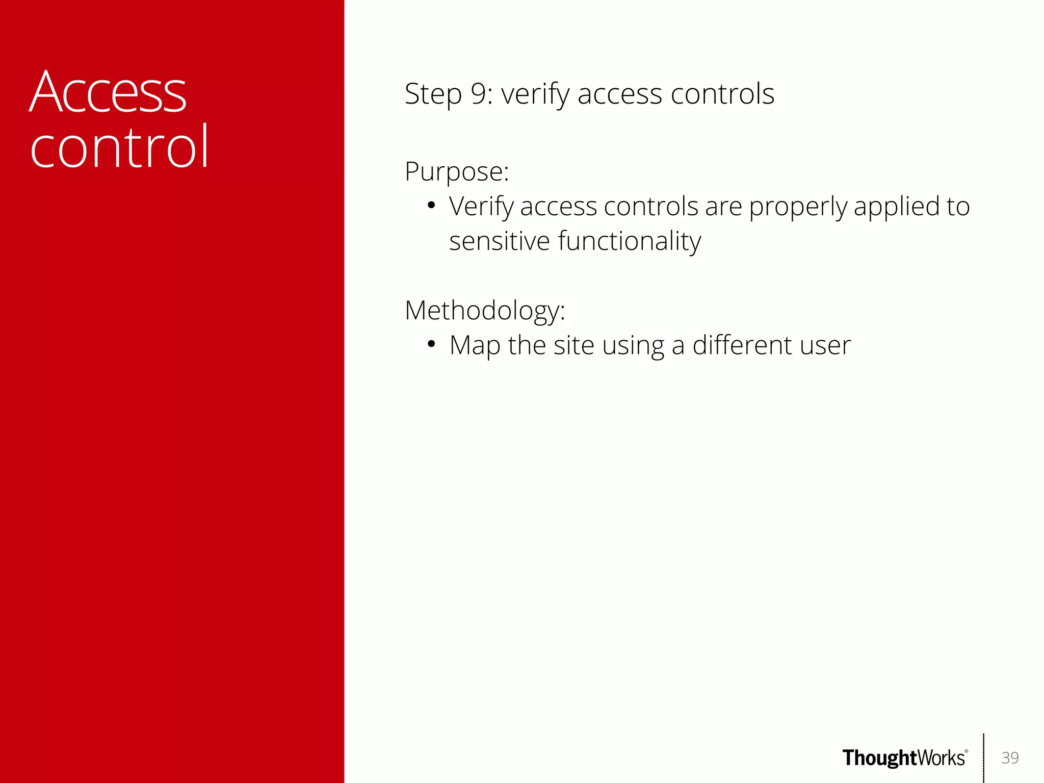 Access
control

Step 9: verify access controls
Purpose:
●
Verify access controls are properly applied to
sensitive functionality
Methodology:
●
Map the site using a diferent user

39

 