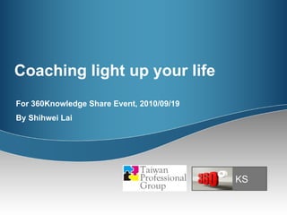 Coaching light up your life For 360Knowledge Share Event, 2010/09/19 By Shihwei Lai KS 