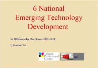 6 National Emerging Technology Development  For 360Knowledge Share Event, 2009/10/24 By Jonathan Lai KS 