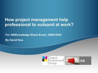 How project management help professional to outsand at work?  For 360Knowledge Share Event, 2009/10/24 By David Kuo KS 