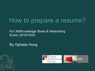 How to prepare a resume? KS For 360Knowledge Share & Networking Event, 2010/10/03 By Ophelia Hong 