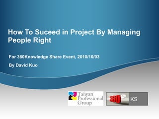 How To Suceed in Project By Managing People Right For 360Knowledge Share Event, 2010/10/03 By David Kuo KS 