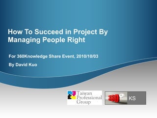 How To Succeed in Project By Managing People Right For 360Knowledge Share Event, 2010/10/03 By David Kuo KS 