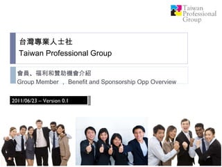 台灣專業人士社 Taiwan Professional Group   會員 、 福利和贊助機會介紹 Group Member ， Benefit and Sponsorship Opp Overview 2011/06/23 – Version 0.1 