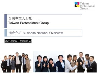台灣專業人士社Taiwan Professional Group 商會介紹 Business NetworkOverview 2011/06/09 – Version 0.1  