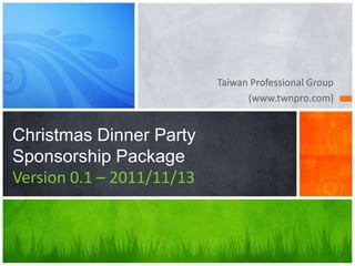 Taiwan Professional Group
                                 (www.twnpro.com)


Christmas Dinner Party
Sponsorship Package
Version 0.1 – 2011/11/13
 