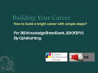 For 360 Knowledge Share Event, 2010/07/15 By Ophelia Hong How to build a bright career with simple steps?  KS 