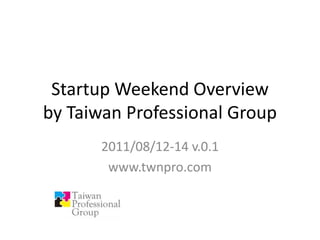 Startup Weekend Overviewby Taiwan Professional Group 2011/08/12-14 v.0.1 www.twnpro.com 