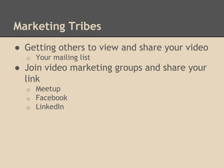 Marketing Tribes
● Getting others to view and share your video
o Your mailing list
● Join video marketing groups and share...
